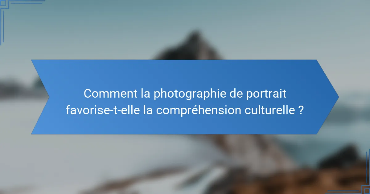 Comment la photographie de portrait favorise-t-elle la compréhension culturelle ?