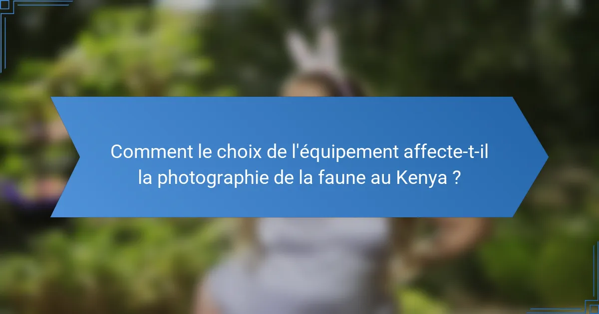 Comment le choix de l'équipement affecte-t-il la photographie de la faune au Kenya ?