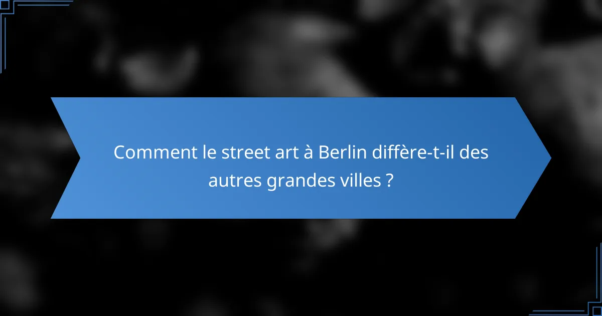 Comment le street art à Berlin diffère-t-il des autres grandes villes ?