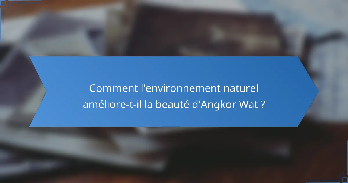 Comment l'environnement naturel améliore-t-il la beauté d'Angkor Wat ?