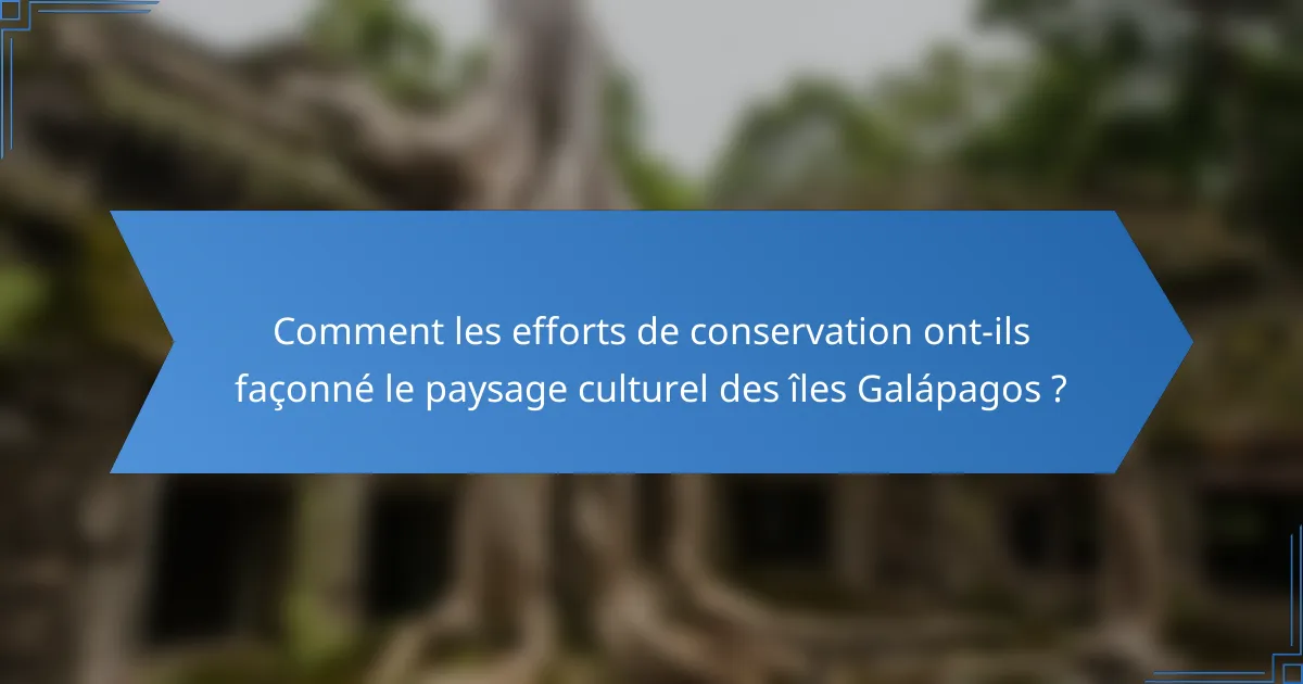 Comment les efforts de conservation ont-ils façonné le paysage culturel des îles Galápagos ?