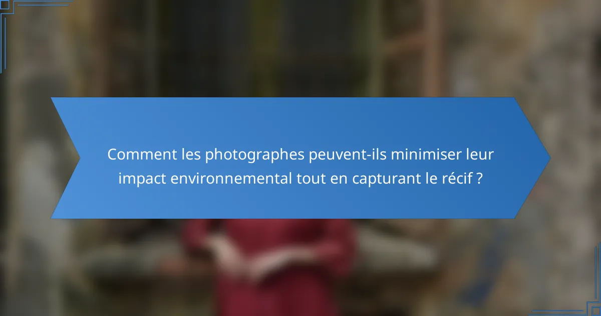 Comment les photographes peuvent-ils minimiser leur impact environnemental tout en capturant le récif ?