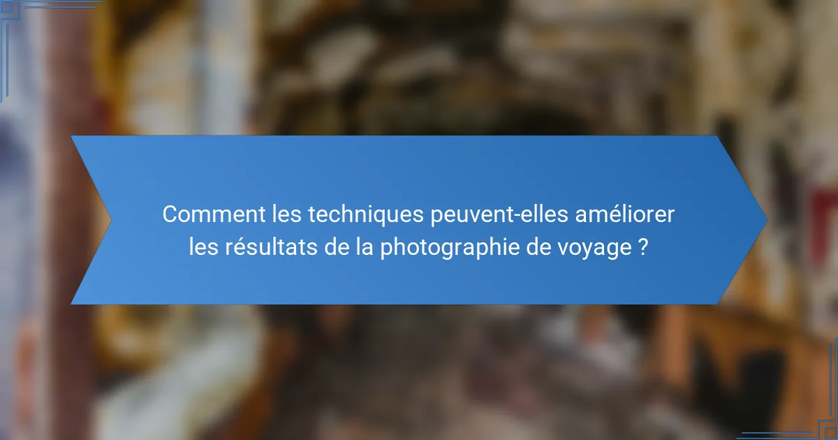 Comment les techniques peuvent-elles améliorer les résultats de la photographie de voyage ?