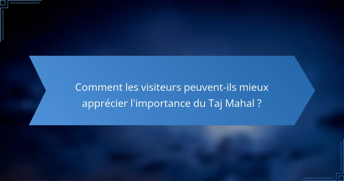 Comment les visiteurs peuvent-ils mieux apprécier l'importance du Taj Mahal ?