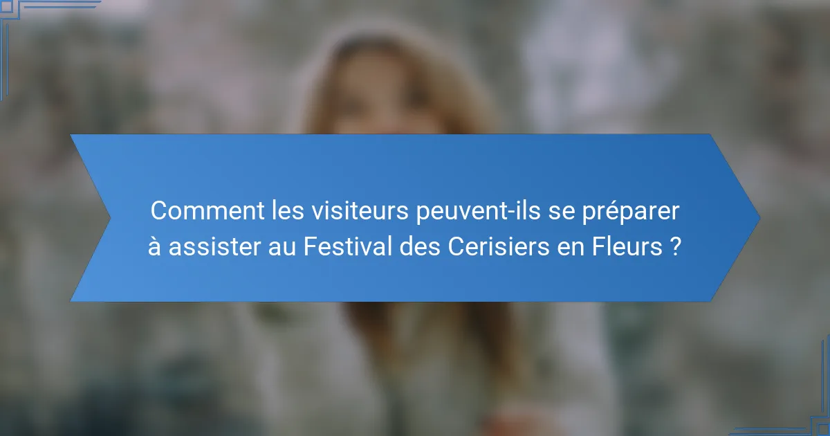 Comment les visiteurs peuvent-ils se préparer à assister au Festival des Cerisiers en Fleurs ?