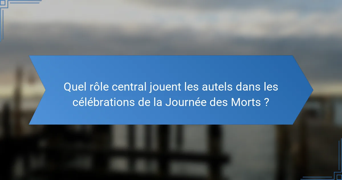 Quel rôle central jouent les autels dans les célébrations de la Journée des Morts ?