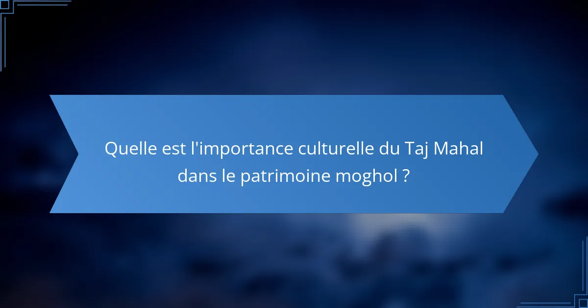 Quelle est l'importance culturelle du Taj Mahal dans le patrimoine moghol ?