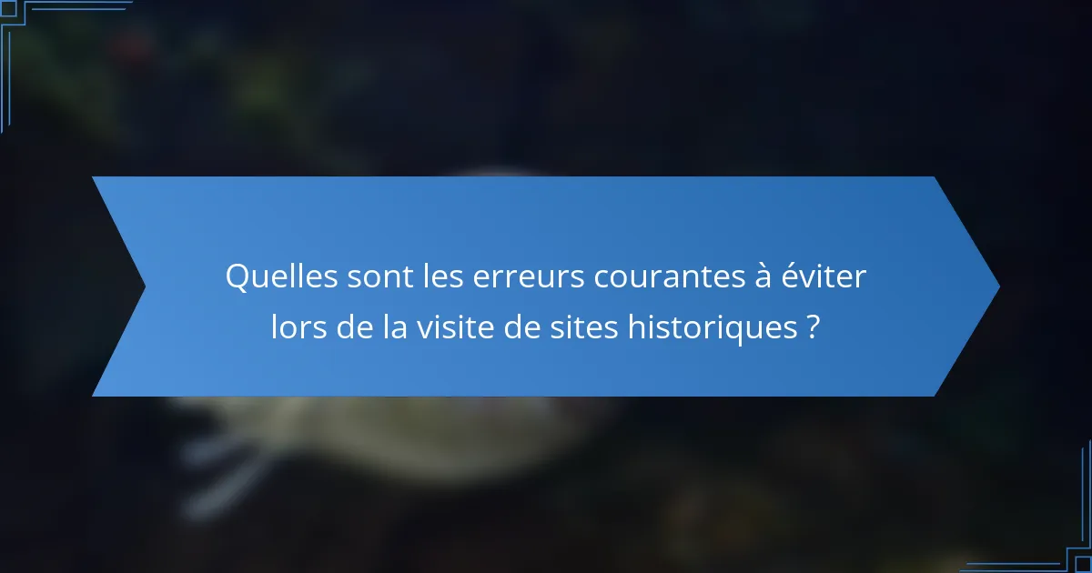 Quelles sont les erreurs courantes à éviter lors de la visite de sites historiques ?