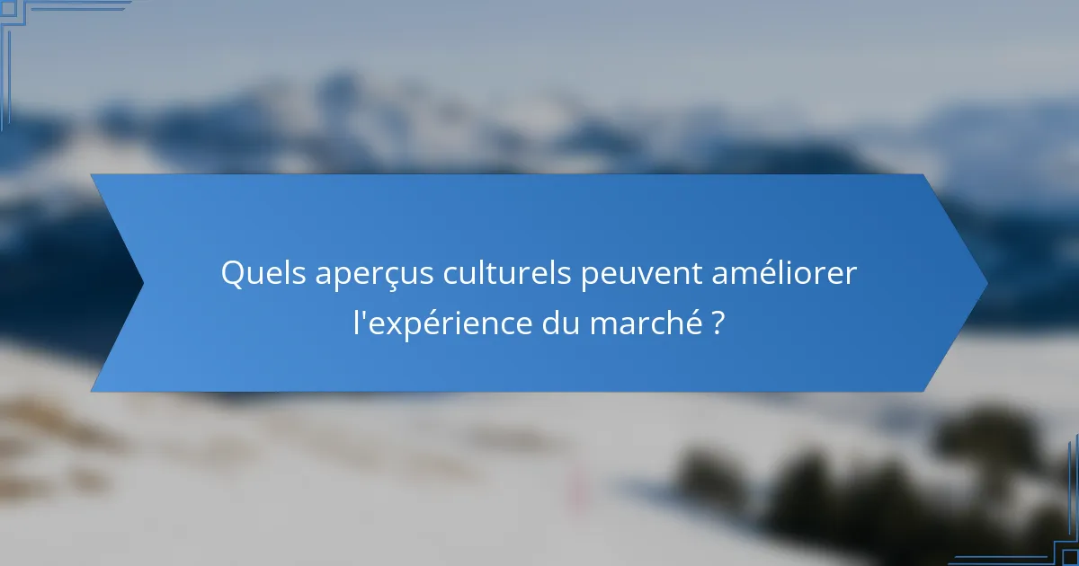 Quels aperçus culturels peuvent améliorer l'expérience du marché ?