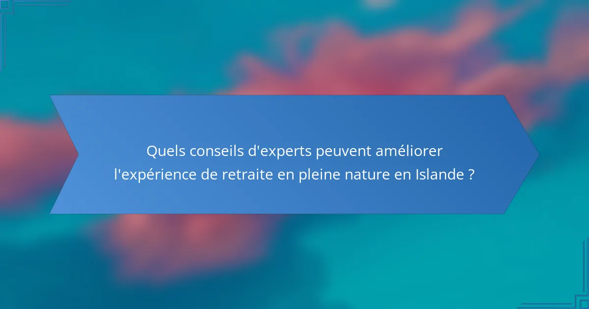 Quels conseils d'experts peuvent améliorer l'expérience de retraite en pleine nature en Islande ?