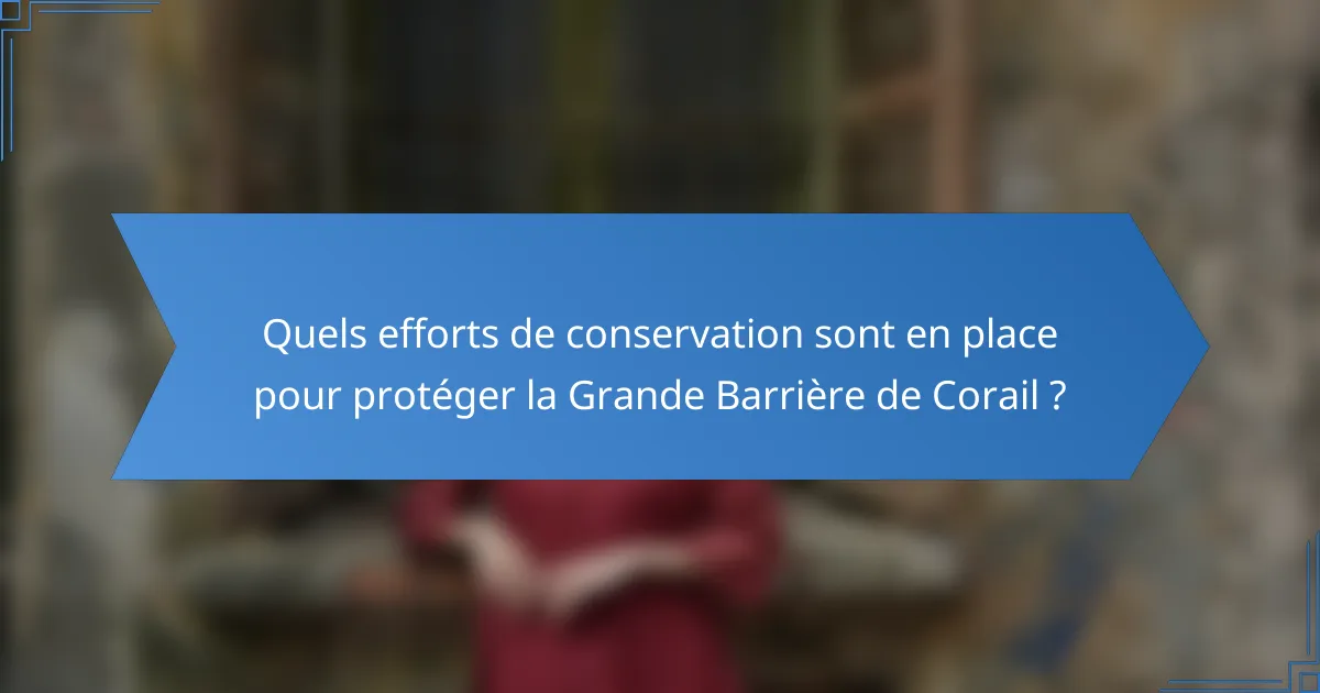 Quels efforts de conservation sont en place pour protéger la Grande Barrière de Corail ?