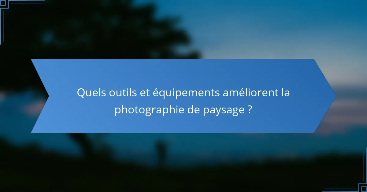 Quels outils et équipements améliorent la photographie de paysage ?