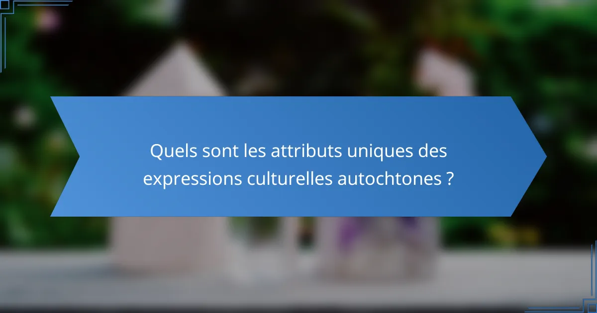 Quels sont les attributs uniques des expressions culturelles autochtones ?