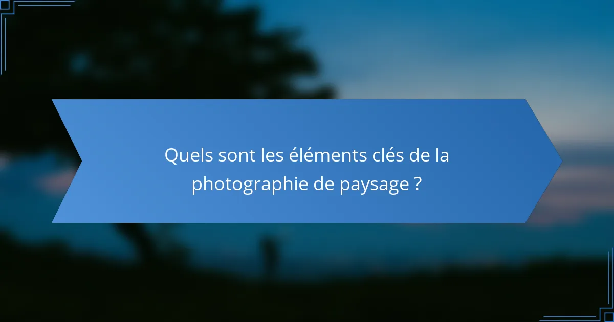 Quels sont les éléments clés de la photographie de paysage ?