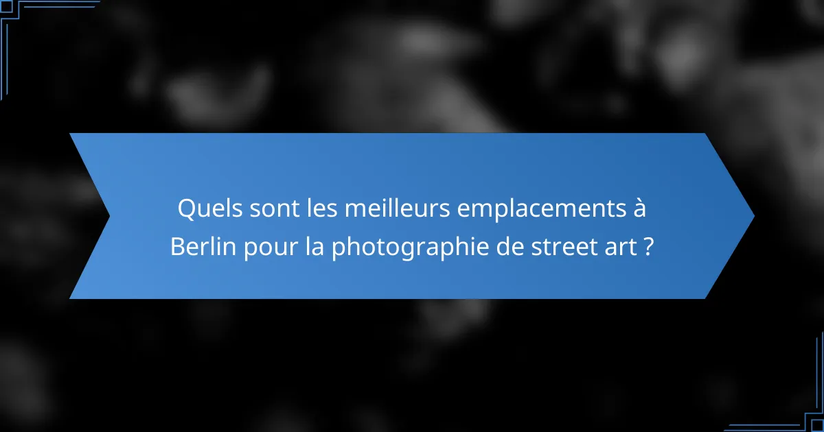 Quels sont les meilleurs emplacements à Berlin pour la photographie de street art ?